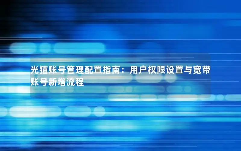 光猫账号管理配置指南：用户权限设置与宽带账号新增流程