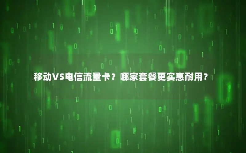 移动VS电信流量卡？哪家套餐更实惠耐用？