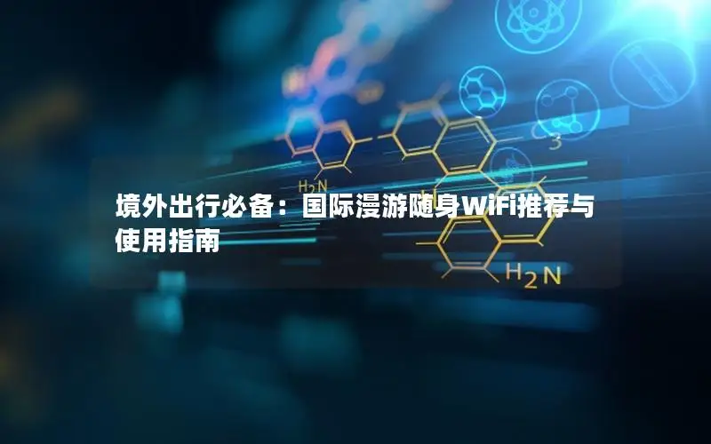 境外出行必备：国际漫游随身WiFi推荐与使用指南