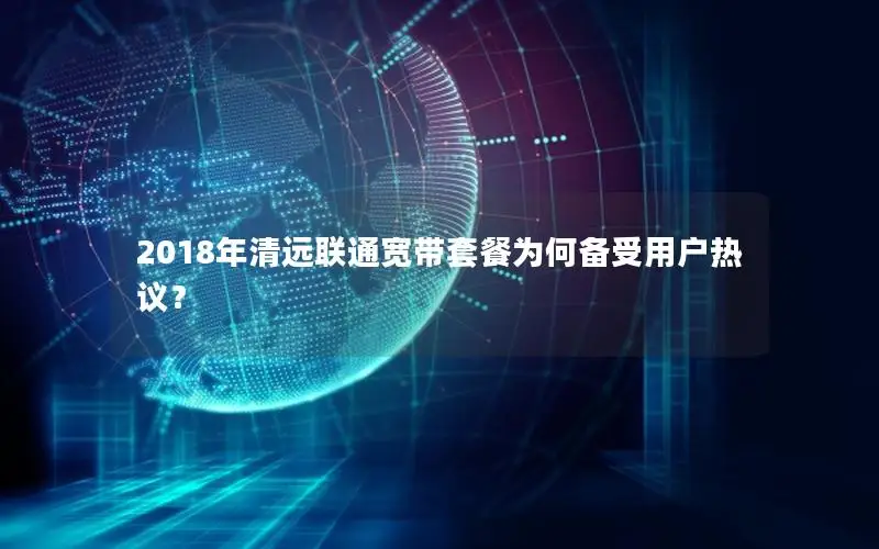 2018年清远联通宽带套餐为何备受用户热议？