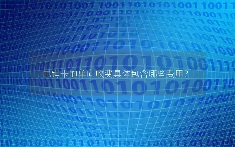 电销卡的单向收费具体包含哪些费用？