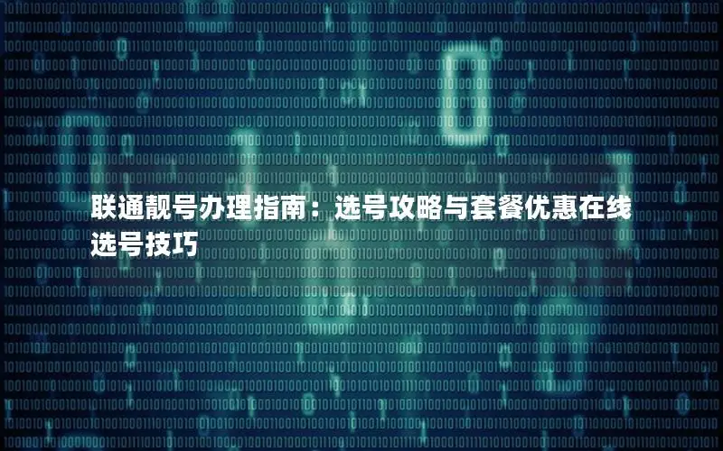 联通靓号办理指南：选号攻略与套餐优惠在线选号技巧