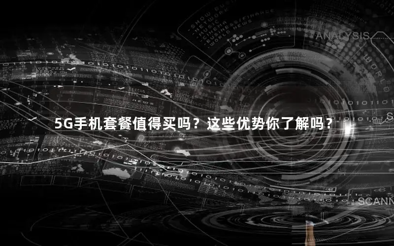 5G手机套餐值得买吗？这些优势你了解吗？