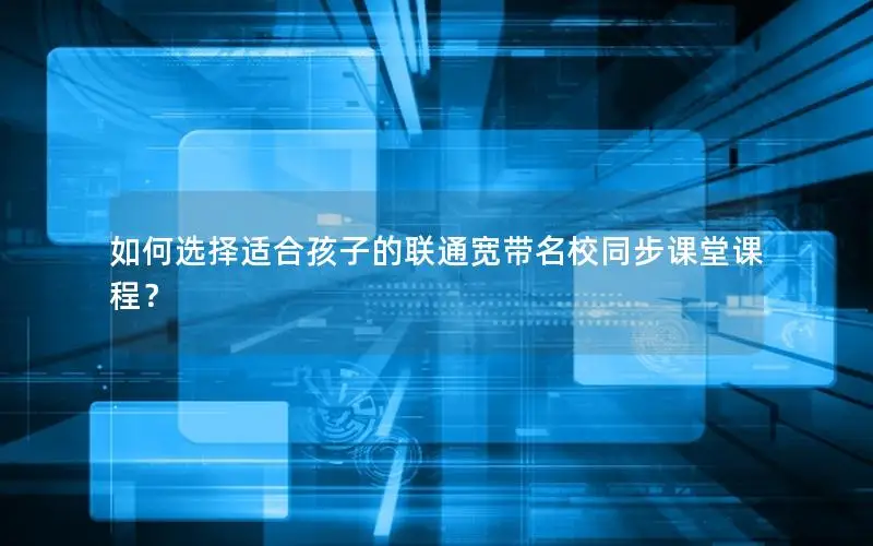 如何选择适合孩子的联通宽带名校同步课堂课程？