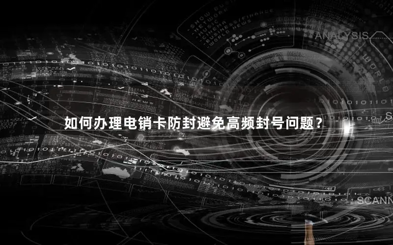 如何办理电销卡防封避免高频封号问题？