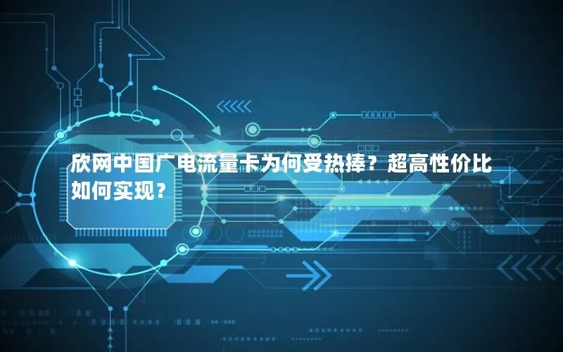 欣网中国广电流量卡为何受热捧？超高性价比如何实现？