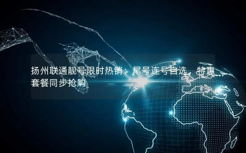 扬州联通靓号限时热销：尾号连号自选，特惠套餐同步抢购