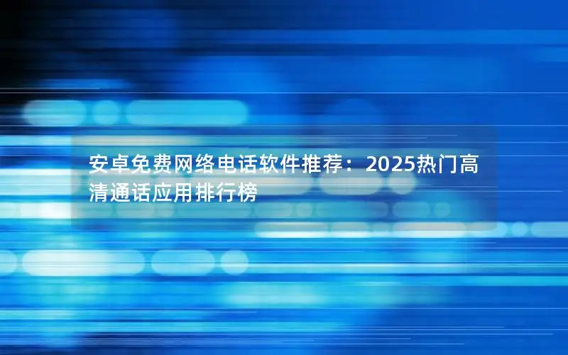 安卓免费网络电话软件推荐：2025热门高清通话应用排行榜