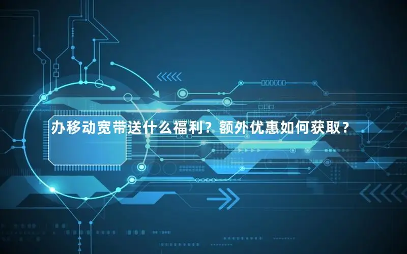 办移动宽带送什么福利？额外优惠如何获取？