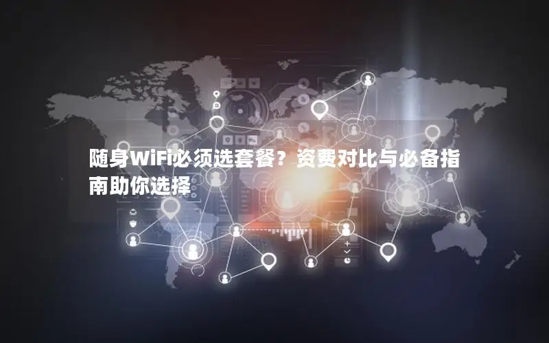 随身WiFi必须选套餐？资费对比与必备指南助你选择