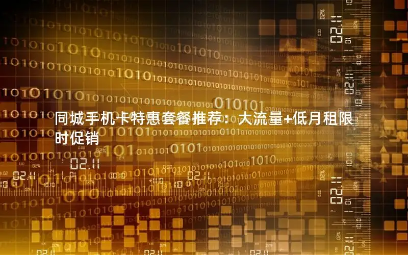 同城手机卡特惠套餐推荐：大流量+低月租限时促销