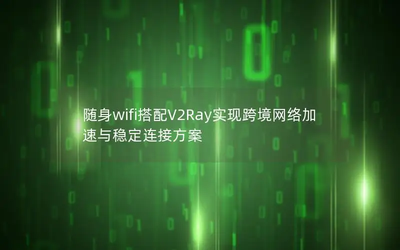 随身wifi搭配V2Ray实现跨境网络加速与稳定连接方案