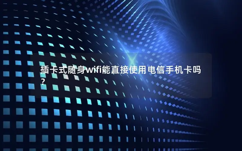 插卡式随身wifi能直接使用电信手机卡吗？