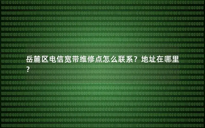 岳麓区电信宽带维修点怎么联系？地址在哪里？