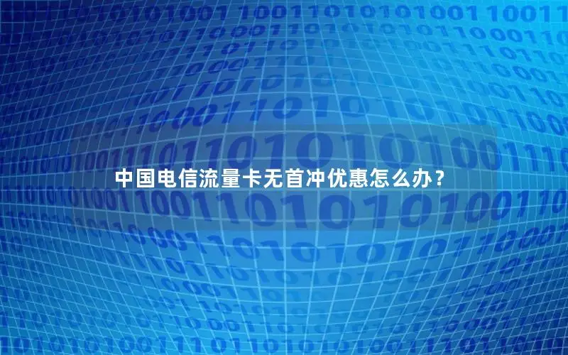 中国电信流量卡无首冲优惠怎么办？