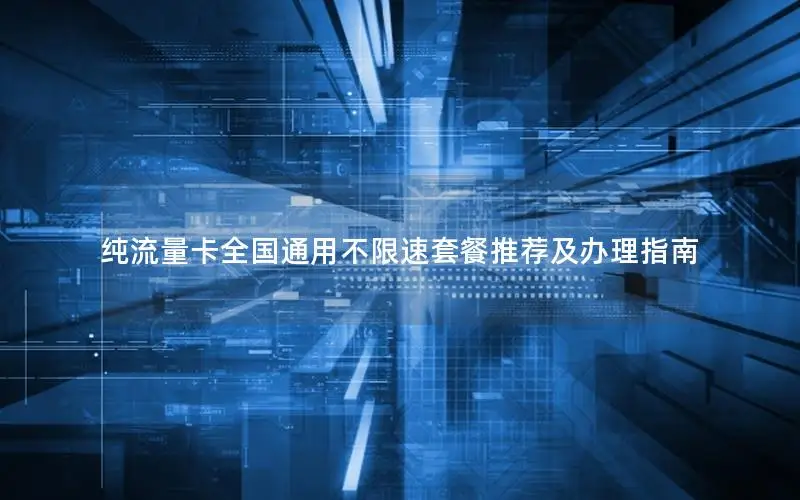 纯流量卡全国通用不限速套餐推荐及办理指南