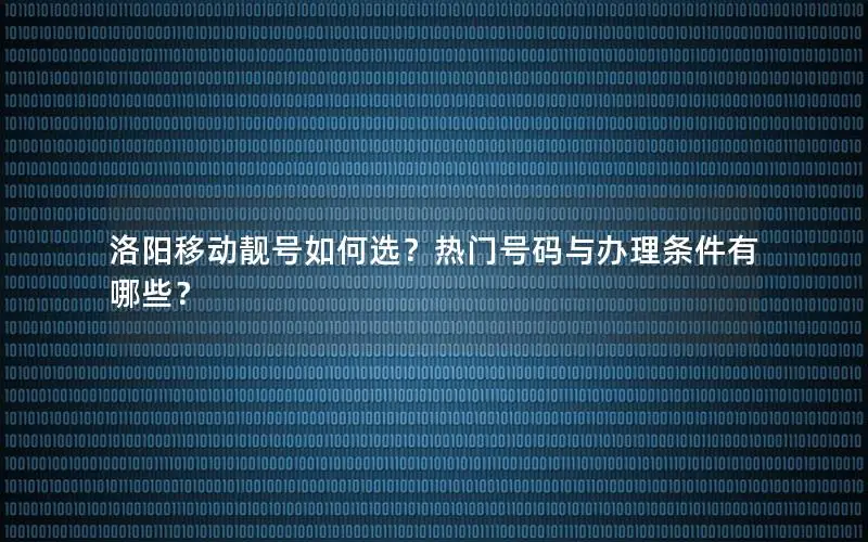 洛阳移动靓号如何选？热门号码与办理条件有哪些？