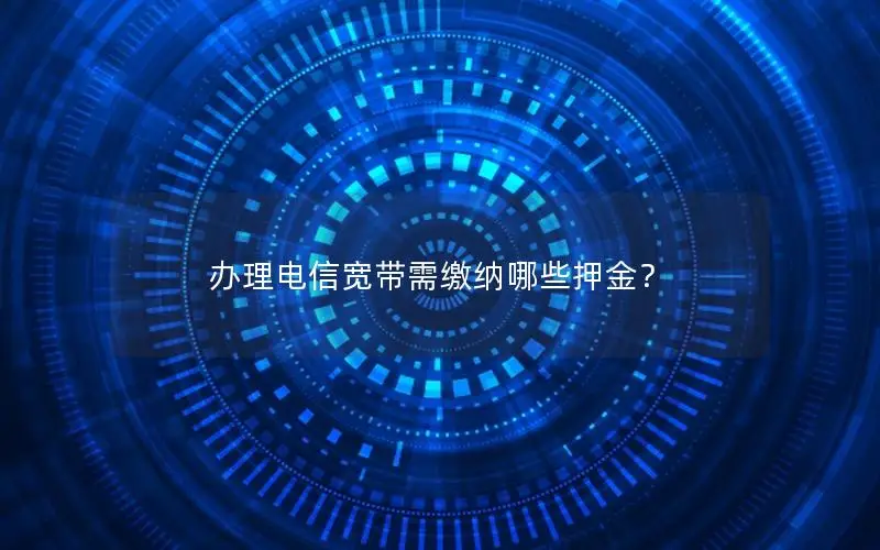 办理电信宽带需缴纳哪些押金？