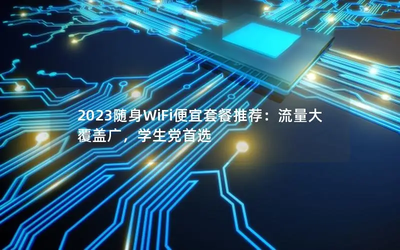 2023随身WiFi便宜套餐推荐：流量大覆盖广，学生党首选