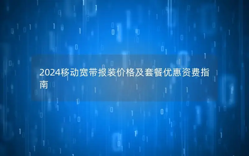 2024移动宽带报装价格及套餐优惠资费指南