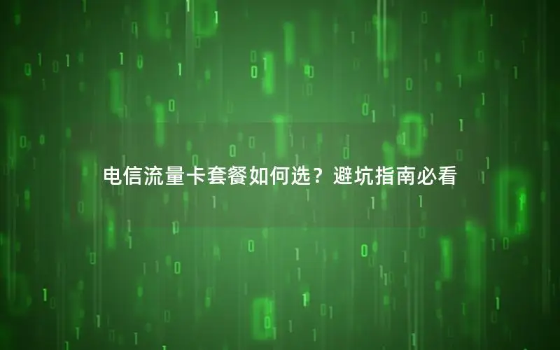 电信流量卡套餐如何选？避坑指南必看