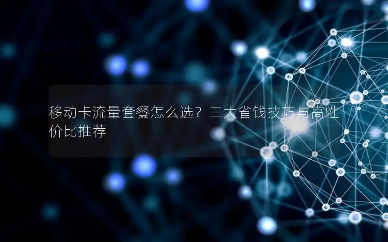 移动卡流量套餐怎么选？三大省钱技巧与高性价比推荐