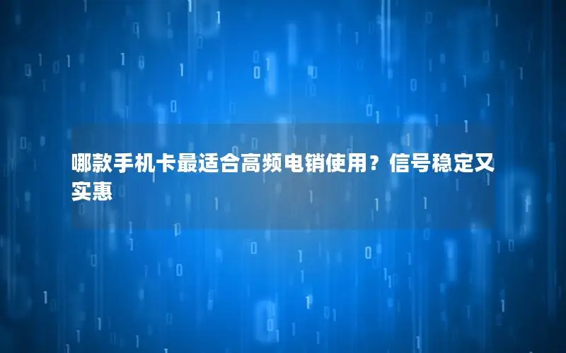 哪款手机卡最适合高频电销使用？信号稳定又实惠
