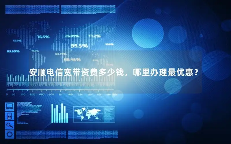 安顺电信宽带资费多少钱，哪里办理最优惠？