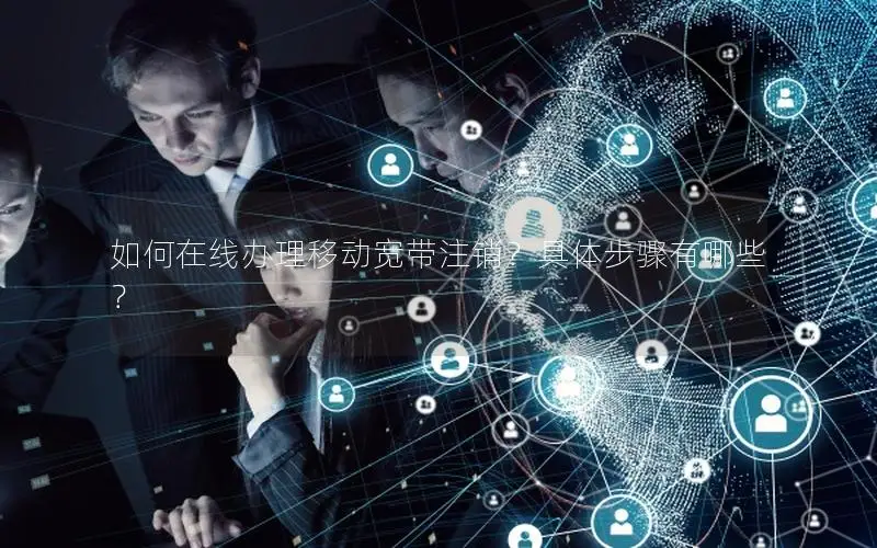 如何在线办理移动宽带注销？具体步骤有哪些？