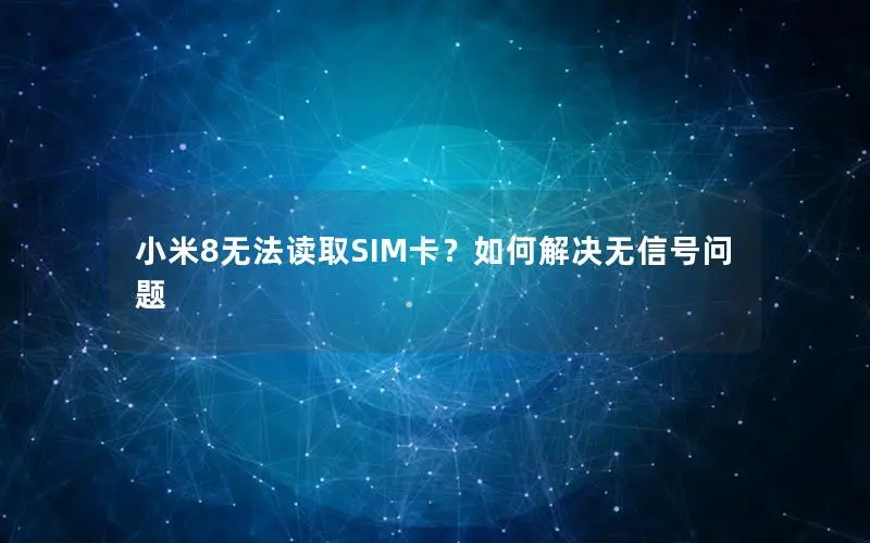 小米8无法读取SIM卡？如何解决无信号问题