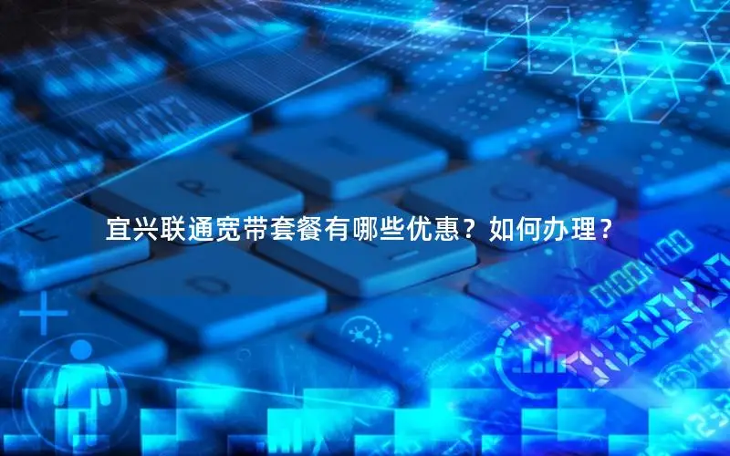 宜兴联通宽带套餐有哪些优惠？如何办理？