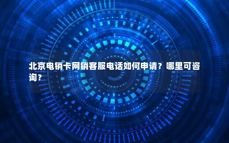 北京电销卡网销客服电话如何申请？哪里可咨询？