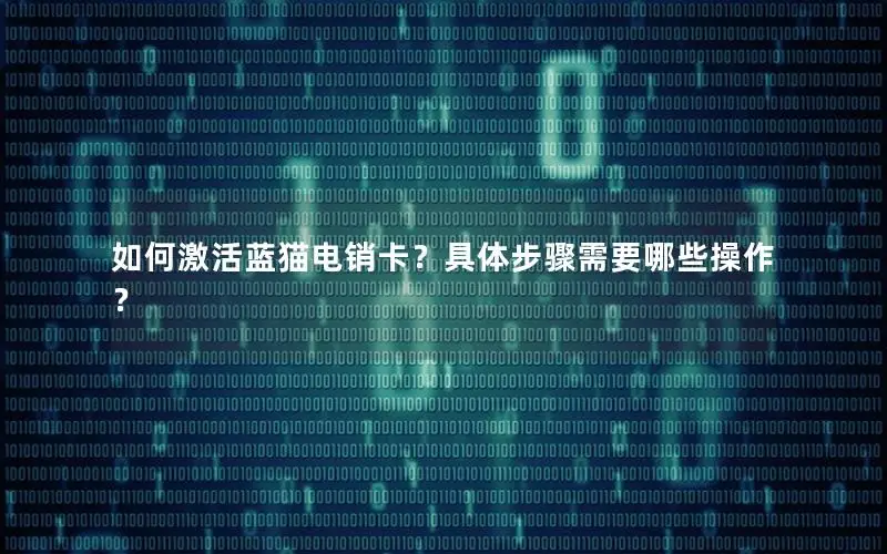 如何激活蓝猫电销卡？具体步骤需要哪些操作？
