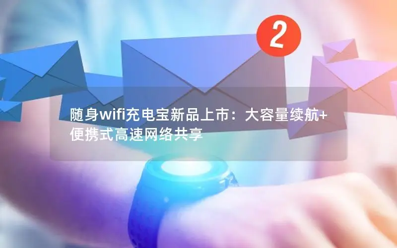 随身wifi充电宝新品上市：大容量续航+便携式高速网络共享