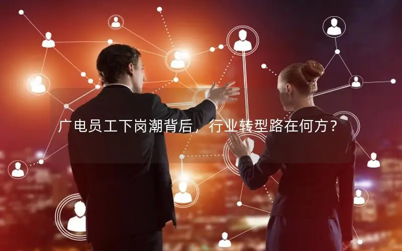 广电员工下岗潮背后，行业转型路在何方？