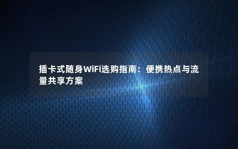 插卡式随身WiFi选购指南：便携热点与流量共享方案