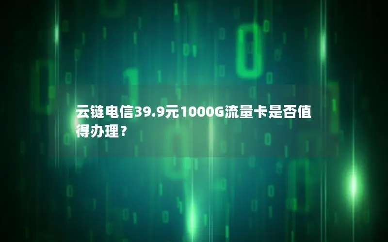 云链电信39.9元1000G流量卡是否值得办理？