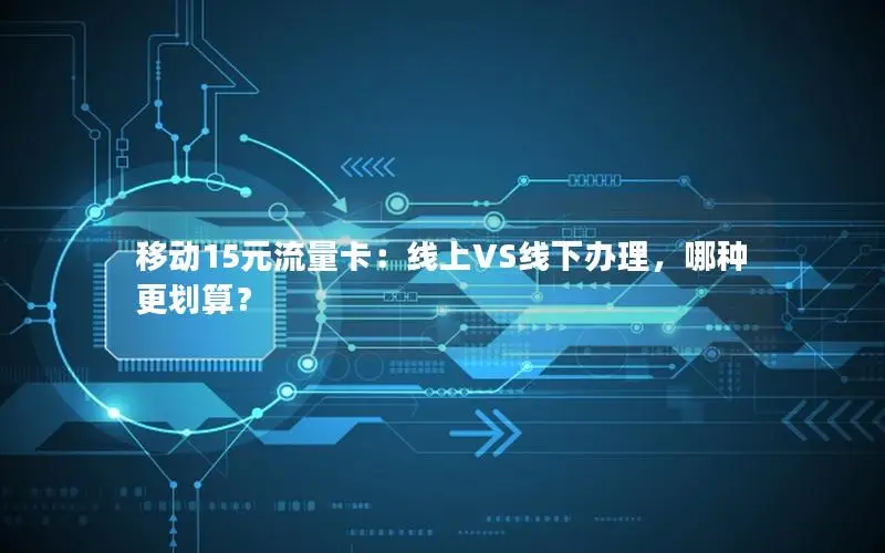 移动15元流量卡：线上VS线下办理，哪种更划算？