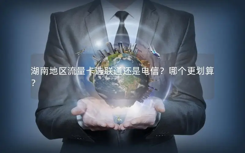 湖南地区流量卡选联通还是电信？哪个更划算？