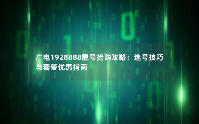 广电1928888靓号抢购攻略：选号技巧与套餐优惠指南