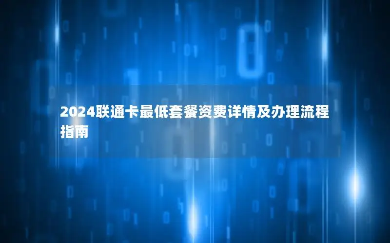 2024联通卡最低套餐资费详情及办理流程指南
