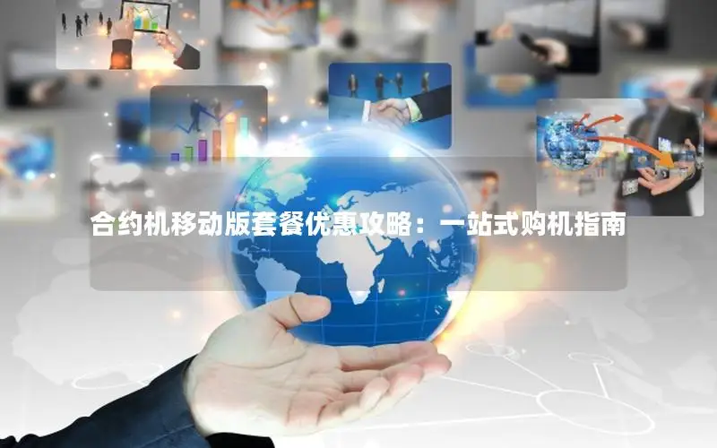 合约机移动版套餐优惠攻略：一站式购机指南