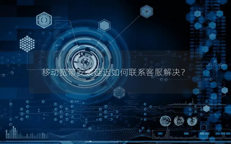 移动宽带安装延迟如何联系客服解决？