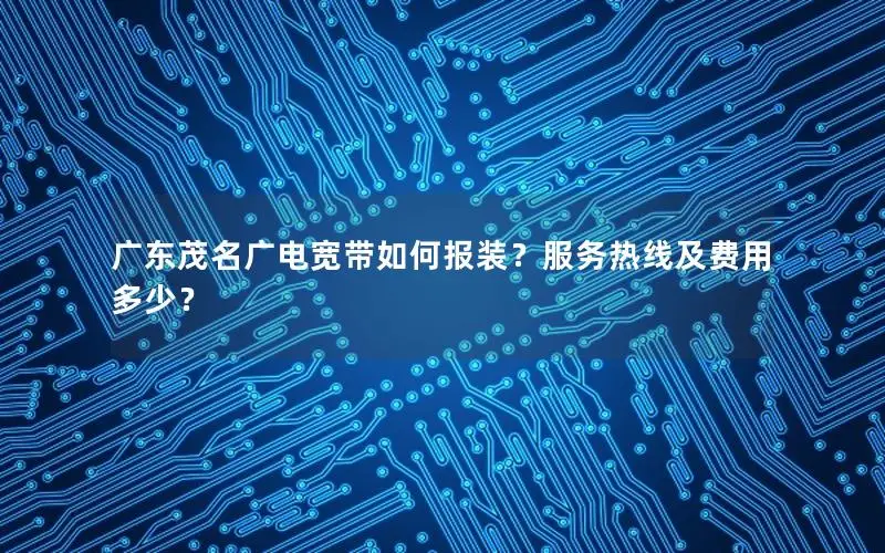 广东茂名广电宽带如何报装？服务热线及费用多少？