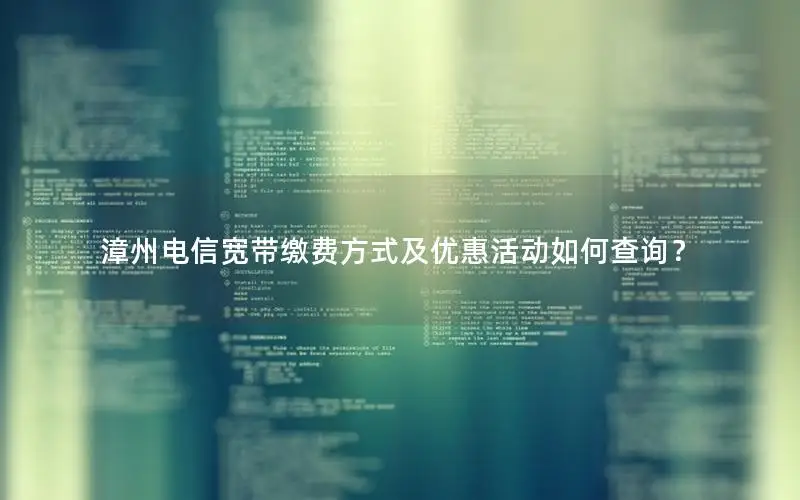 漳州电信宽带缴费方式及优惠活动如何查询？