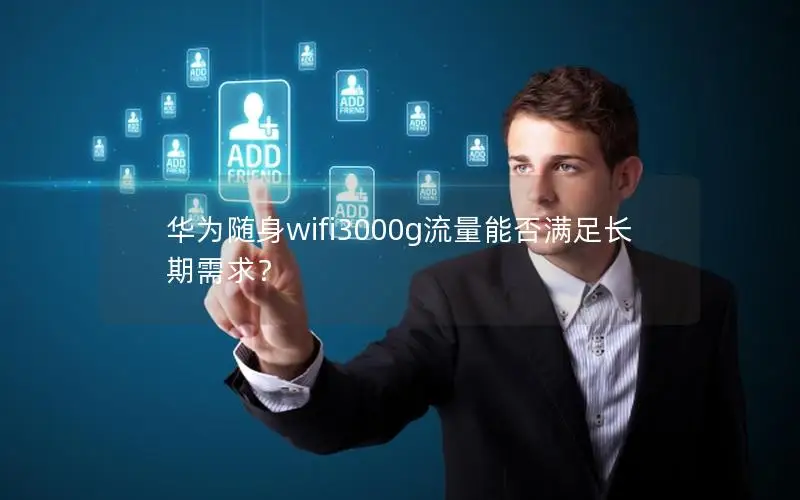 华为随身wifi3000g流量能否满足长期需求？