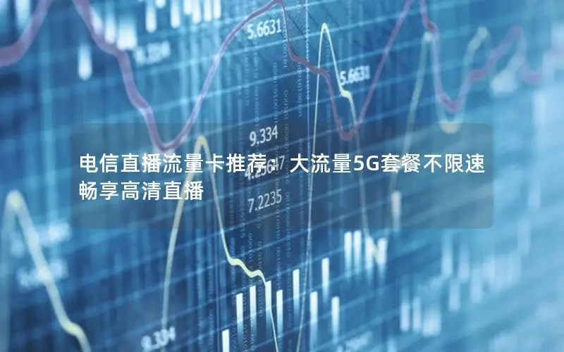 电信直播流量卡推荐：大流量5G套餐不限速畅享高清直播