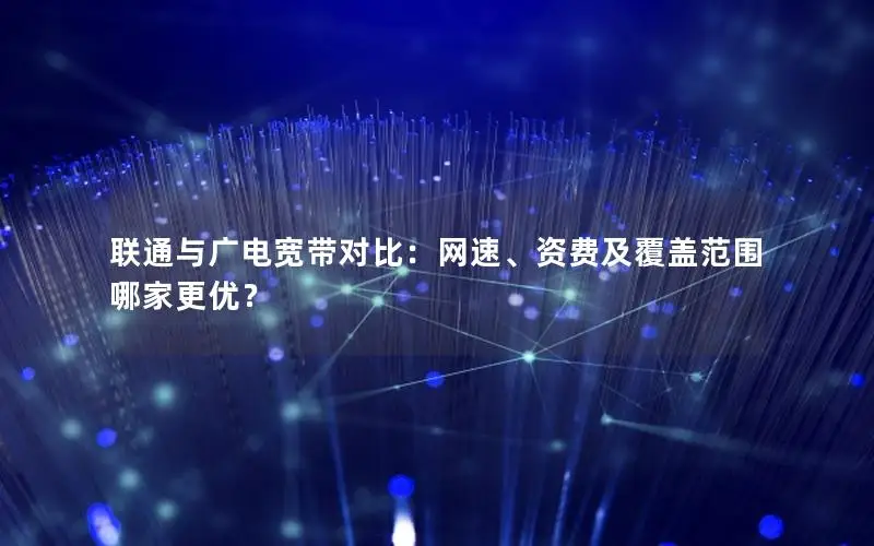联通与广电宽带对比：网速、资费及覆盖范围哪家更优？
