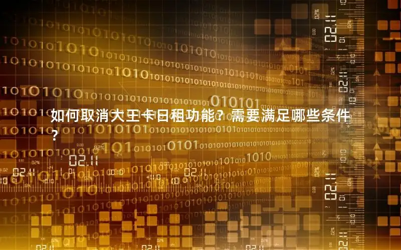 如何取消大王卡日租功能？需要满足哪些条件？
