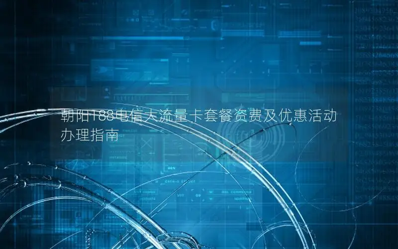 朝阳188电信大流量卡套餐资费及优惠活动办理指南
